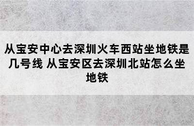 从宝安中心去深圳火车西站坐地铁是几号线 从宝安区去深圳北站怎么坐地铁